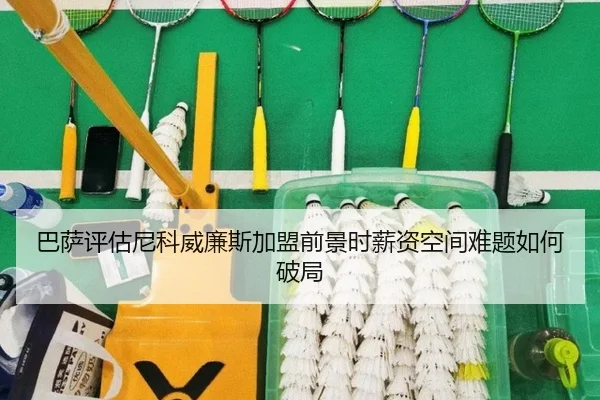巴萨评估尼科威廉斯加盟前景时薪资空间难题如何破局
