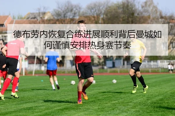 德布劳内恢复合练进展顺利背后曼城如何谨慎安排热身赛节奏