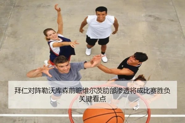 拜仁对阵勒沃库森前瞻维尔茨肋部渗透将成比赛胜负关键看点