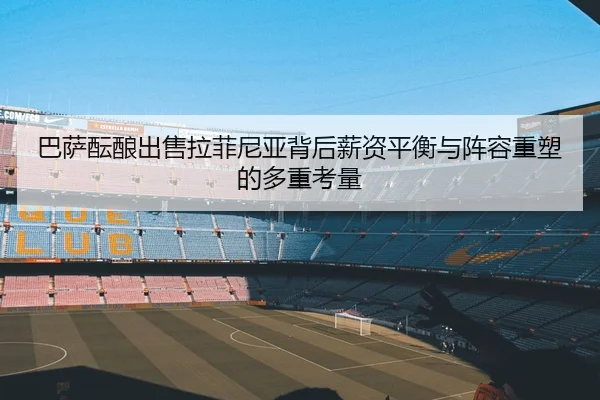 巴萨酝酿出售拉菲尼亚背后薪资平衡与阵容重塑的多重考量